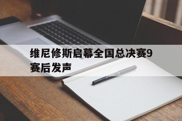 维尼修斯启幕全国总决赛9赛后发声的简单介绍