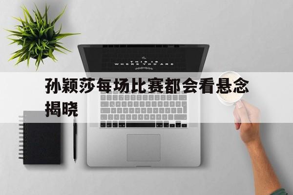 孙颖莎每场比赛都会看悬念揭晓(孙颖莎每场比赛都会看悬念揭晓吗)